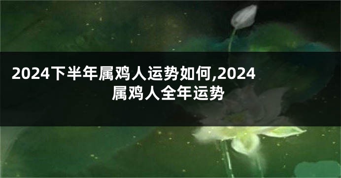 2024下半年属鸡人运势如何,2024属鸡人全年运势