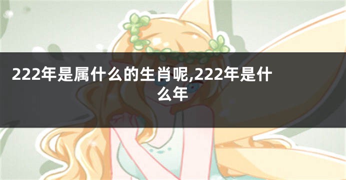 222年是属什么的生肖呢,222年是什么年