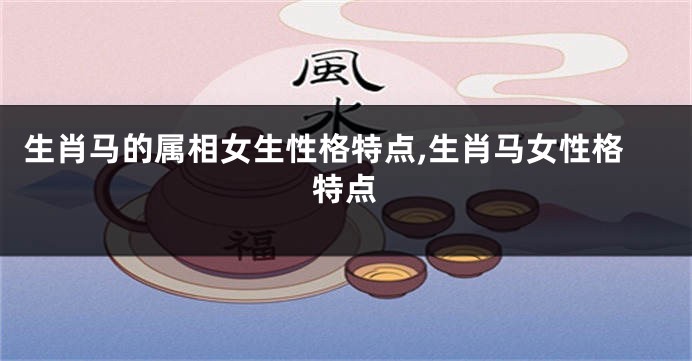 生肖马的属相女生性格特点,生肖马女性格特点