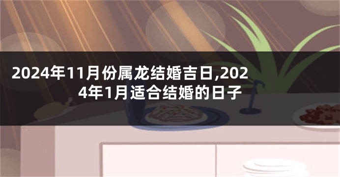 2024年11月份属龙结婚吉日,2024年1月适合结婚的日子