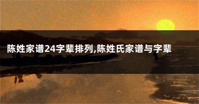 陈姓家谱24字辈排列,陈姓氏家谱与字辈