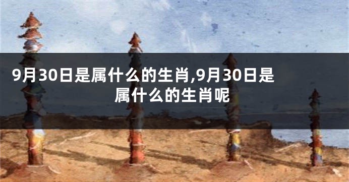 9月30日是属什么的生肖,9月30日是属什么的生肖呢