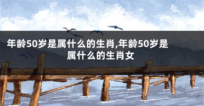 年龄50岁是属什么的生肖,年龄50岁是属什么的生肖女