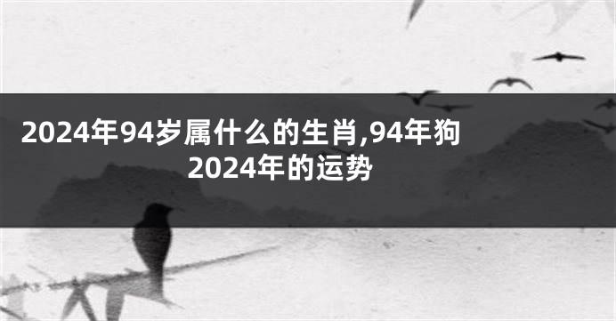 2024年94岁属什么的生肖,94年狗2024年的运势