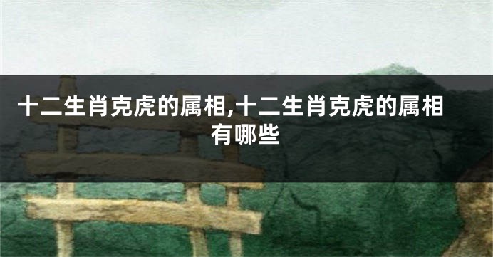 十二生肖克虎的属相,十二生肖克虎的属相有哪些