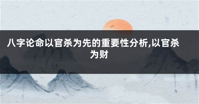 八字论命以官杀为先的重要性分析,以官杀为财