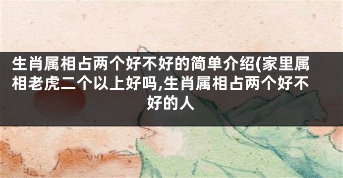 生肖属相占两个好不好的简单介绍(家里属相老虎二个以上好吗,生肖属相占两个好不好的人