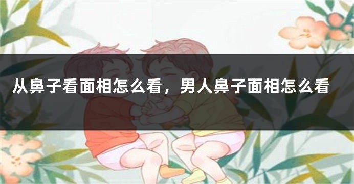 从鼻子看面相怎么看,男人鼻子面相怎么看