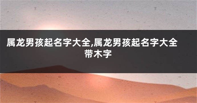 属龙男孩起名字大全,属龙男孩起名字大全带木字