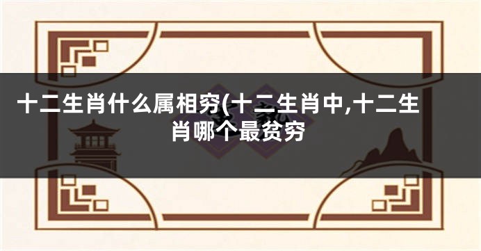 十二生肖什么属相穷(十二生肖中,十二生肖哪个最贫穷