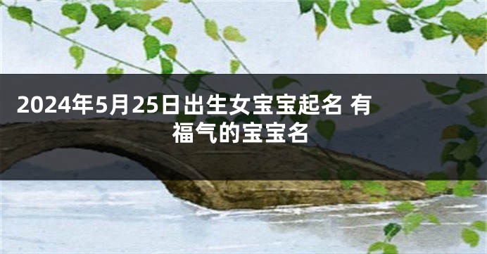 2024年5月25日出生女宝宝起名 有福气的宝宝名