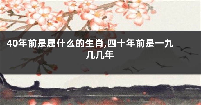 40年前是属什么的生肖,四十年前是一九几几年