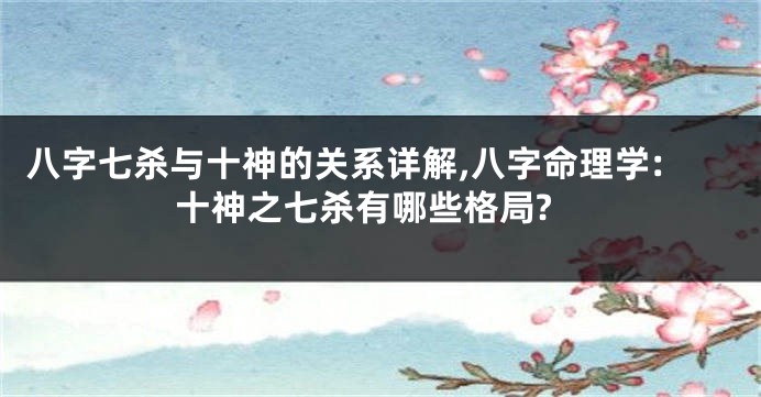 八字七杀与十神的关系详解,八字命理学:十神之七杀有哪些格局?