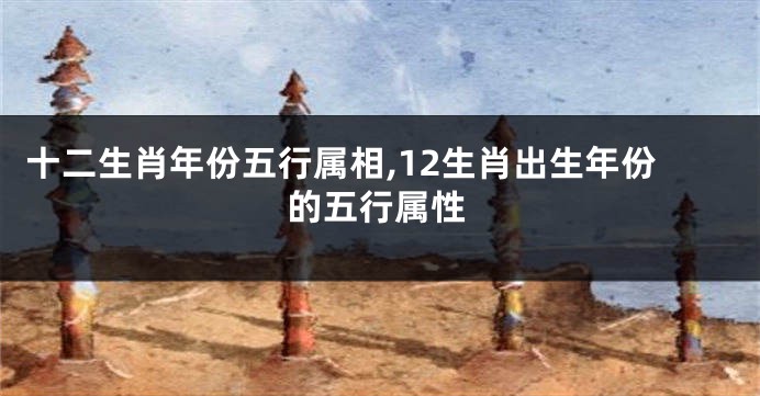 十二生肖年份五行属相,12生肖出生年份的五行属性
