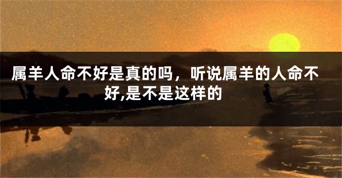 属羊人命不好是真的吗，听说属羊的人命不好,是不是这样的