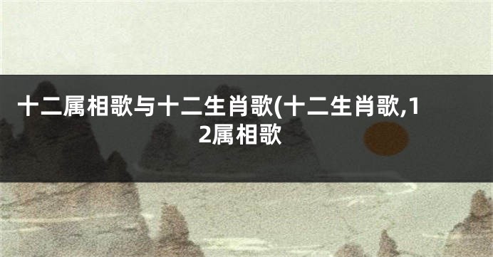 十二属相歌与十二生肖歌(十二生肖歌,12属相歌