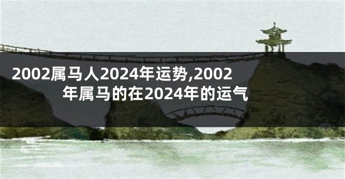 2002属马人2024年运势,2002年属马的在2024年的运气