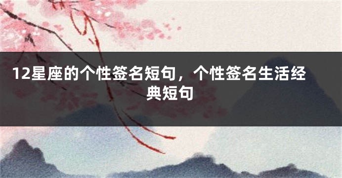 12星座的个性签名短句，个性签名生活经典短句