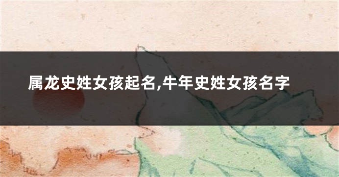 属龙史姓女孩起名,牛年史姓女孩名字