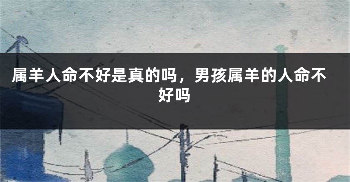 属羊人命不好是真的吗，男孩属羊的人命不好吗