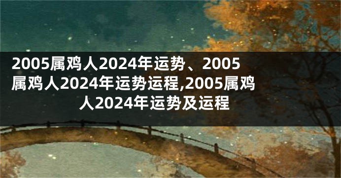 2005属鸡人2024年运势、2005属鸡人2024年运势运程,2005属鸡人2024年运势及运程