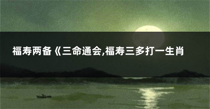福寿两备《三命通会,福寿三多打一生肖
