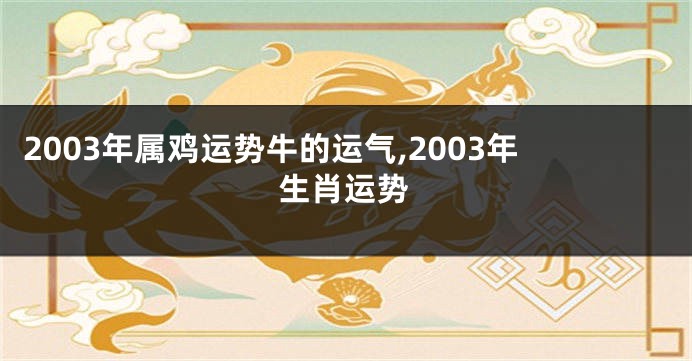 2003年属鸡运势牛的运气,2003年生肖运势