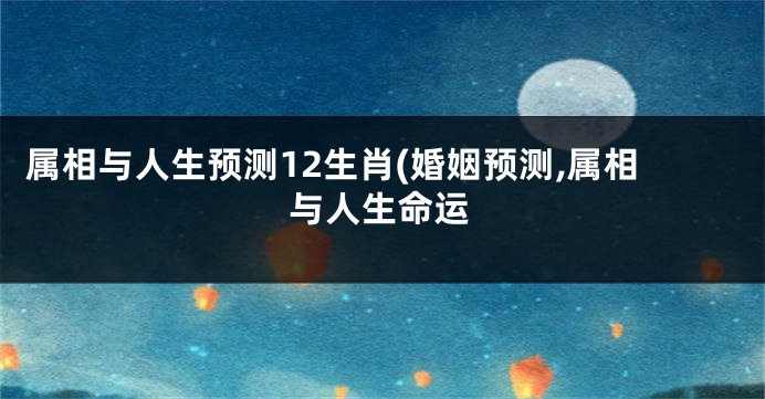 属相与人生预测12生肖(婚姻预测,属相与人生命运