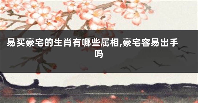 易买豪宅的生肖有哪些属相,豪宅容易出手吗