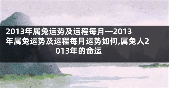 2013年属兔运势及运程每月—2013年属兔运势及运程每月运势如何,属兔人2013年的命运