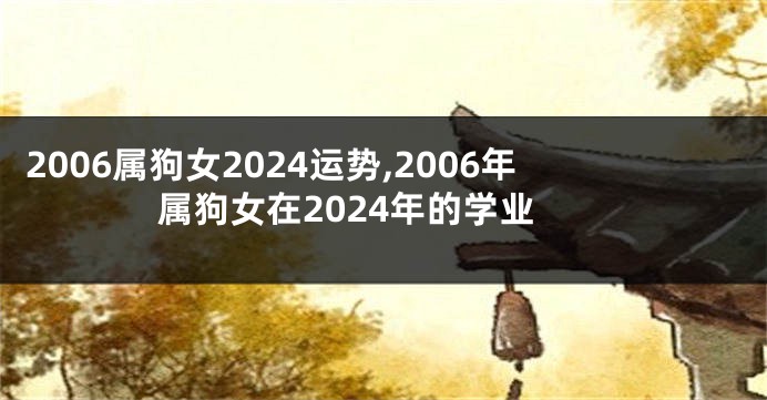 2006属狗女2024运势,2006年属狗女在2024年的学业