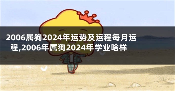 2006属狗2024年运势及运程每月运程,2006年属狗2024年学业啥样