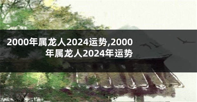 2000年属龙人2024运势,2000年属龙人2024年运势