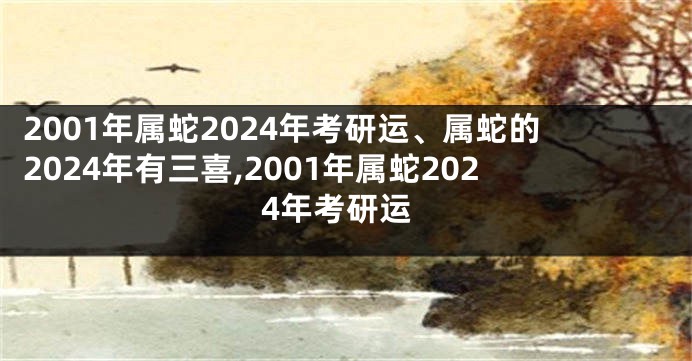 2001年属蛇2024年考研运、属蛇的2024年有三喜,2001年属蛇2024年考研运