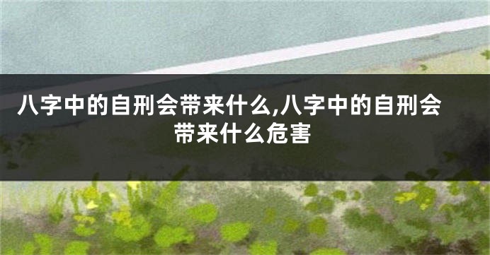 八字中的自刑会带来什么,八字中的自刑会带来什么危害