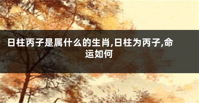 日柱丙子是属什么的生肖,日柱为丙子,命运如何