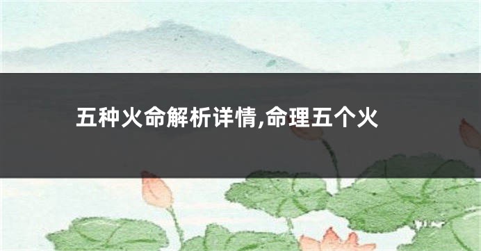 五种火命解析详情,命理五个火