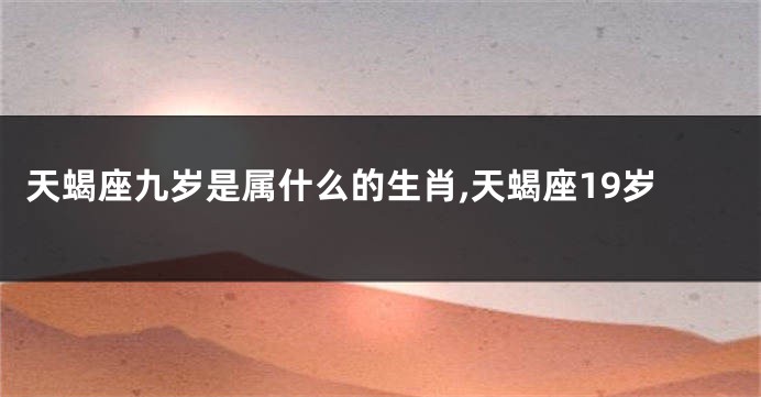 天蝎座九岁是属什么的生肖,天蝎座19岁