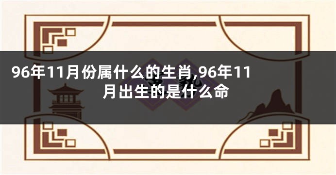 96年11月份属什么的生肖,96年11月出生的是什么命