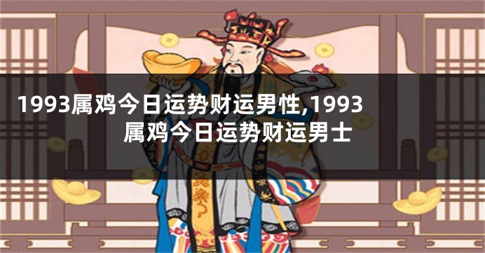 1993属鸡今日运势财运男性,1993属鸡今日运势财运男士