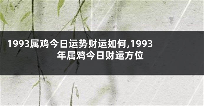 1993属鸡今日运势财运如何,1993年属鸡今日财运方位