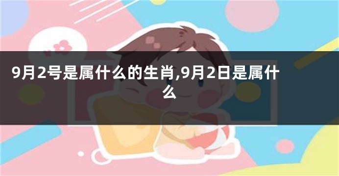 9月2号是属什么的生肖,9月2日是属什么