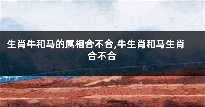 生肖牛和马的属相合不合,牛生肖和马生肖合不合