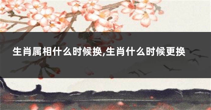生肖属相什么时候换,生肖什么时候更换
