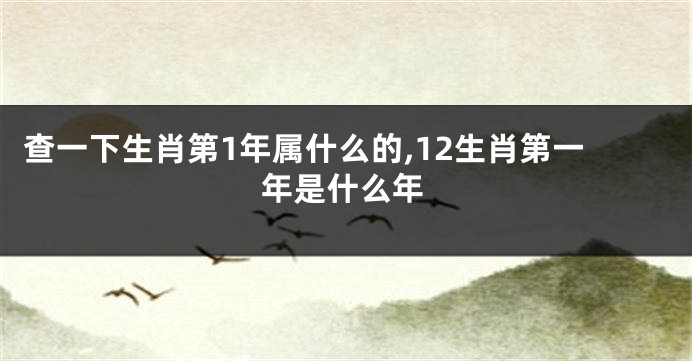 查一下生肖第1年属什么的,12生肖第一年是什么年