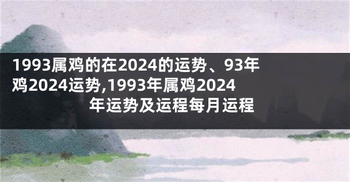 1993属鸡的在2024的运势、93年鸡2024运势,1993年属鸡2024年运势及运程每月运程