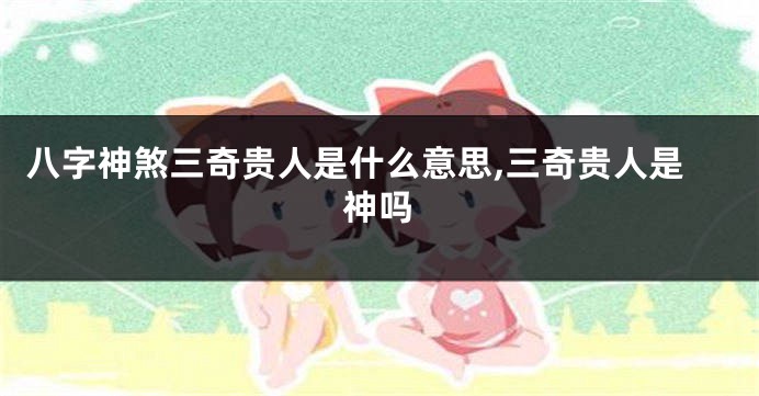 八字神煞三奇贵人是什么意思,三奇贵人是神吗