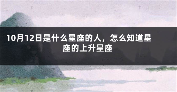 10月12日是什么星座的人，怎么知道星座的上升星座