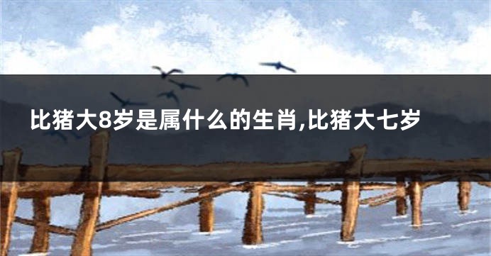 比猪大8岁是属什么的生肖,比猪大七岁