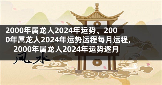 2000年属龙人2024年运势、2000年属龙人2024年运势运程每月运程,2000年属龙人2024年运势逐月